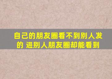 自己的朋友圈看不到别人发的 进别人朋友圈却能看到